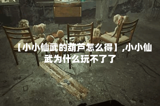 【小小仙武的葫芦怎么得】,小小仙武为什么玩不了了