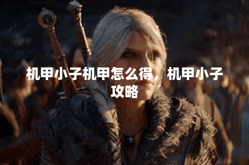 机甲小子机甲怎么得，机甲小子攻略