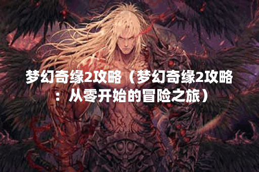 梦幻奇缘2攻略（梦幻奇缘2攻略：从零开始的冒险之旅）