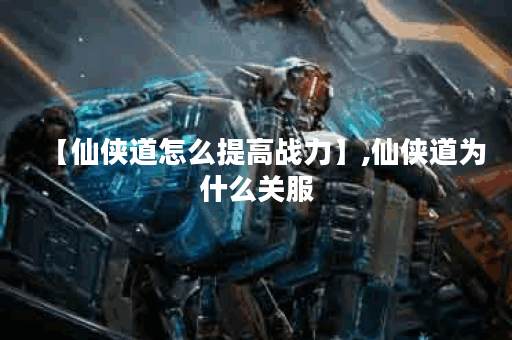 【仙侠道怎么提高战力】,仙侠道为什么关服