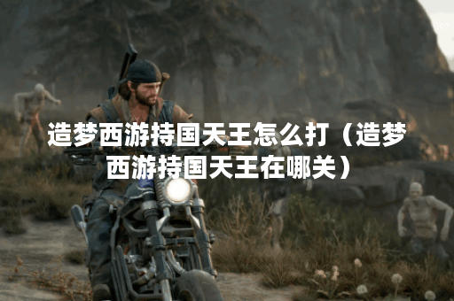 造梦西游持国天王怎么打（造梦西游持国天王在哪关）