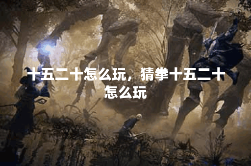 十五二十怎么玩，猜拳十五二十怎么玩