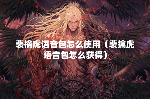 裴擒虎语音包怎么使用（裴擒虎语音包怎么获得）