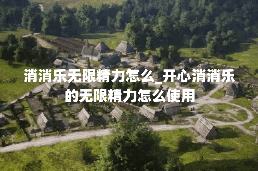 消消乐无限精力怎么_开心消消乐的无限精力怎么使用
