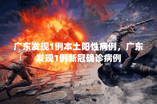 广东发现1例本土阳性病例，广东发现1例新冠确诊病例
