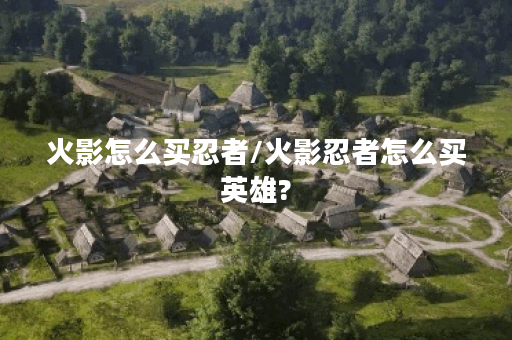 火影怎么买忍者/火影忍者怎么买英雄?