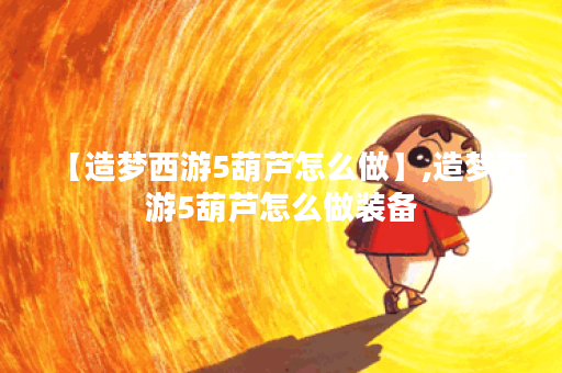 【造梦西游5葫芦怎么做】,造梦西游5葫芦怎么做装备