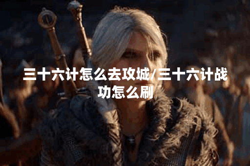 三十六计怎么去攻城/三十六计战功怎么刷