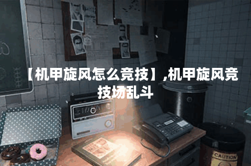 【机甲旋风怎么竞技】,机甲旋风竞技场乱斗