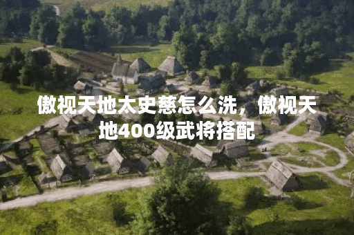 傲视天地太史慈怎么洗,傲视天地400级武将搭配