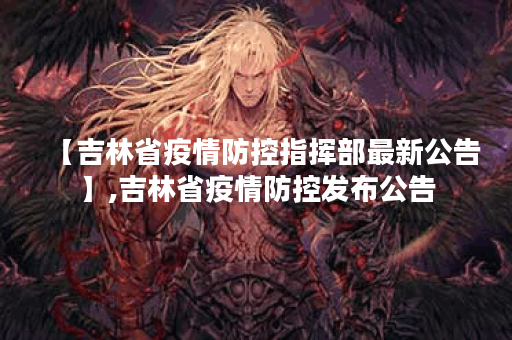 【吉林省疫情防控指挥部最新公告】,吉林省疫情防控发布公告