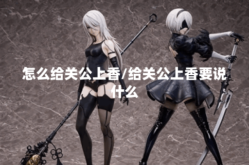 怎么给关公上香/给关公上香要说什么