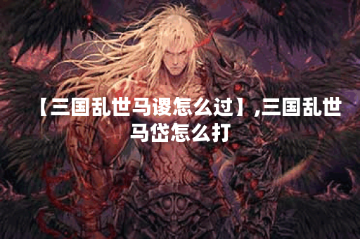 【三国乱世马谡怎么过】,三国乱世马岱怎么打