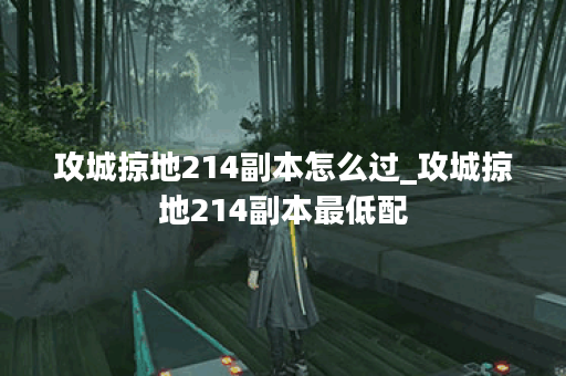攻城掠地214副本怎么过_攻城掠地214副本最低配