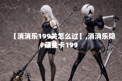 【消消乐199关怎么过】,消消乐隐藏关卡199