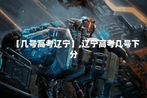 【几号高考辽宁】,辽宁高考几号下分