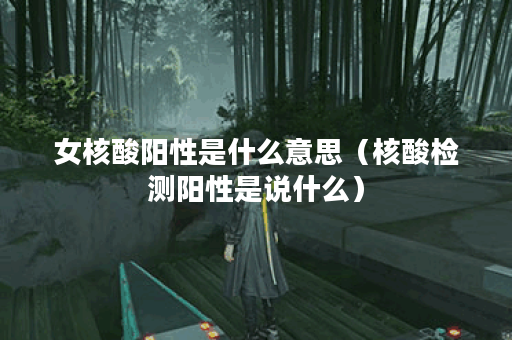 女核酸阳性是什么意思（核酸检测阳性是说什么）