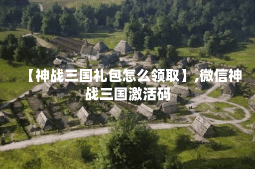 【神战三国礼包怎么领取】,微信神战三国激活码