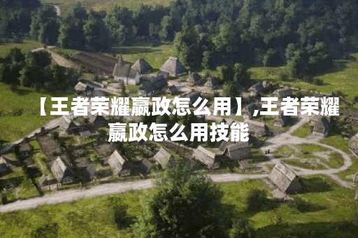 【王者荣耀嬴政怎么用】,王者荣耀嬴政怎么用技能