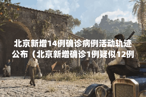 北京新增14例确诊病例活动轨迹公布（北京新增确诊1例疑似12例）