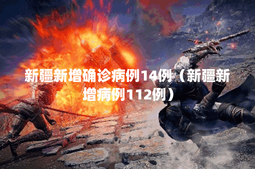 新疆新增确诊病例14例（新疆新增病例112例）