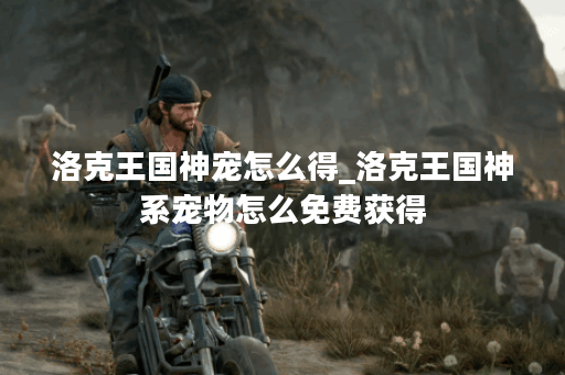 洛克王国神宠怎么得_洛克王国神系宠物怎么免费获得