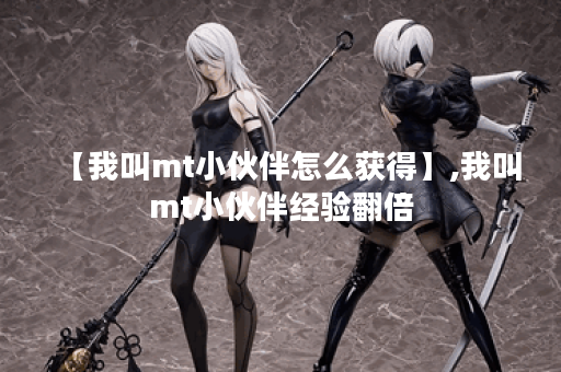 【我叫mt小伙伴怎么获得】,我叫mt小伙伴经验翻倍