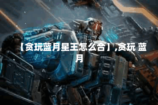 【贪玩蓝月星王怎么合】,贪玩 蓝月