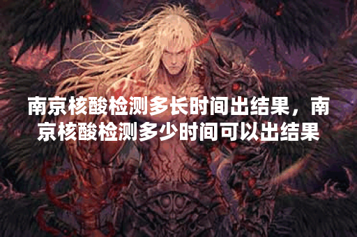 南京核酸检测多长时间出结果，南京核酸检测多少时间可以出结果