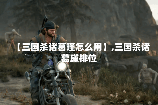 【三国杀诸葛瑾怎么用】,三国杀诸葛瑾排位