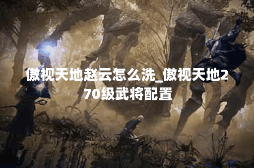 傲视天地赵云怎么洗_傲视天地270级武将配置