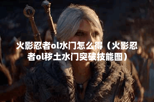 火影忍者ol水门怎么得（火影忍者ol秽土水门突破技能图）