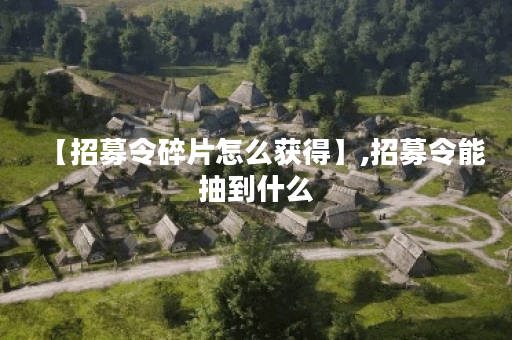 【招募令碎片怎么获得】,招募令能抽到什么