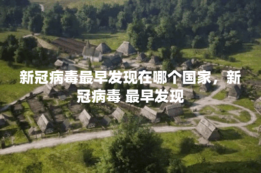 新冠病毒最早发现在哪个国家，新冠病毒 最早发现