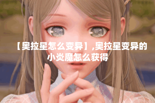 【奥拉星怎么变异】,奥拉星变异的小炎魔怎么获得
