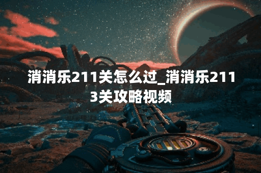 消消乐211关怎么过_消消乐2113关攻略视频