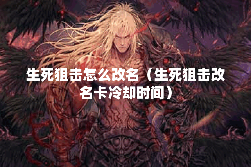 生死狙击怎么改名（生死狙击改名卡冷却时间）