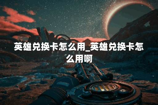 英雄兑换卡怎么用_英雄兑换卡怎么用啊