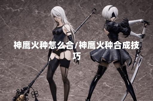神鹰火种怎么合/神鹰火种合成技巧