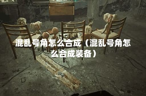 混乱号角怎么合成（混乱号角怎么合成装备）
