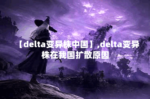【delta变异株中国】,delta变异株在我国扩散原因