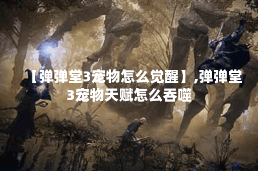 【弹弹堂3宠物怎么觉醒】,弹弹堂3宠物天赋怎么吞噬