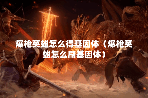 爆枪英雄怎么得基因体（爆枪英雄怎么刷基因体）