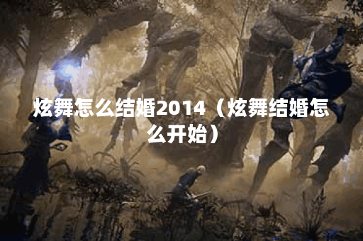 炫舞怎么结婚2014（炫舞结婚怎么开始）