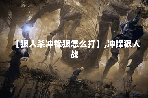 【狼人杀冲锋狼怎么打】,冲锋狼人战