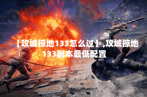【攻城掠地133怎么过】,攻城掠地133副本最低配置
