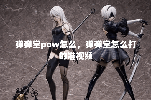 弹弹堂pow怎么,弹弹堂怎么打的准视频