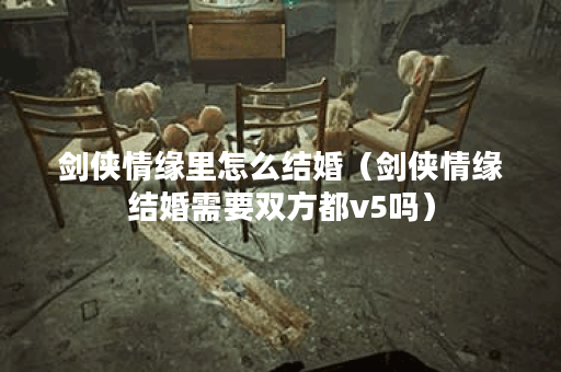剑侠情缘里怎么结婚（剑侠情缘结婚需要双方都v5吗）