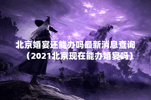 北京婚宴还能办吗最新消息查询（2021北京现在能办婚宴吗）