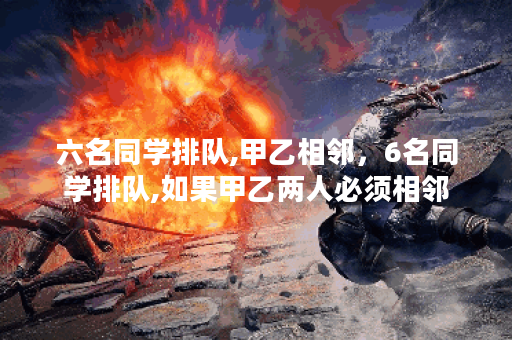 六名同学排队,甲乙相邻，6名同学排队,如果甲乙两人必须相邻